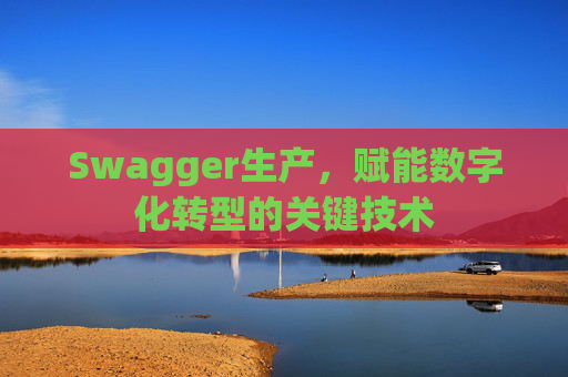 Swagger生产，赋能数字化转型的关键技术
